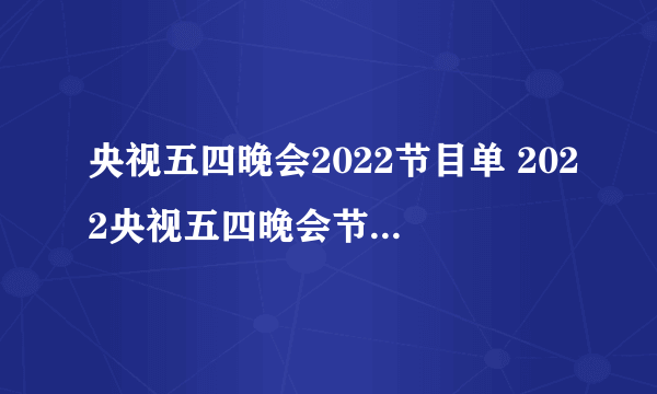 央视五四晚会2022节目单 2022央视五四晚会节目单出炉