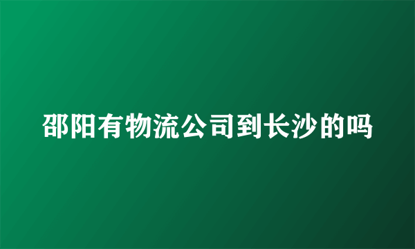 邵阳有物流公司到长沙的吗