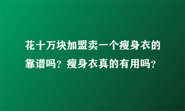 花十万块加盟卖一个瘦身衣的靠谱吗？瘦身衣真的有用吗？