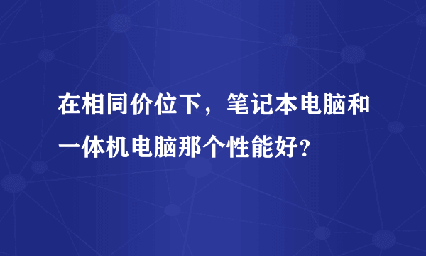 在相同价位下，笔记本电脑和一体机电脑那个性能好？