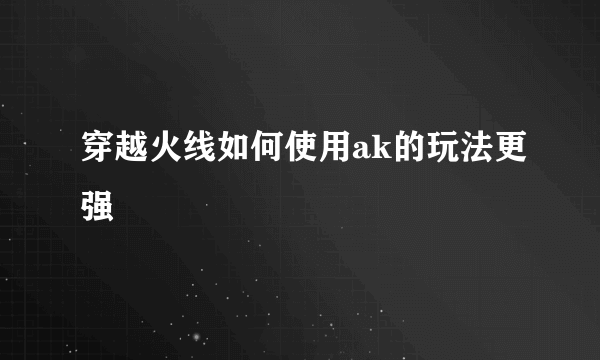 穿越火线如何使用ak的玩法更强