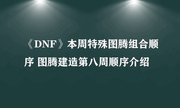 《DNF》本周特殊图腾组合顺序 图腾建造第八周顺序介绍