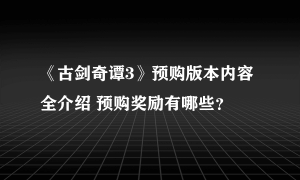 《古剑奇谭3》预购版本内容全介绍 预购奖励有哪些？