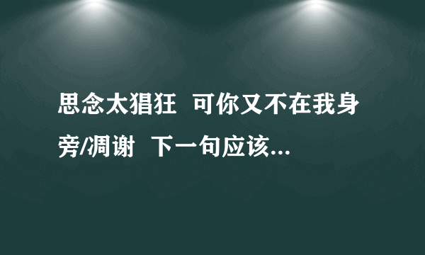 思念太猖狂  可你又不在我身旁/凋谢  下一句应该回答什么