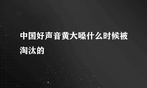 中国好声音黄大嗓什么时候被淘汰的