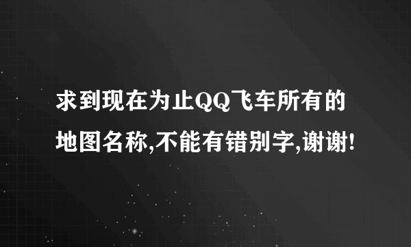 求到现在为止QQ飞车所有的地图名称,不能有错别字,谢谢!