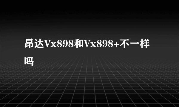 昂达Vx898和Vx898+不一样吗