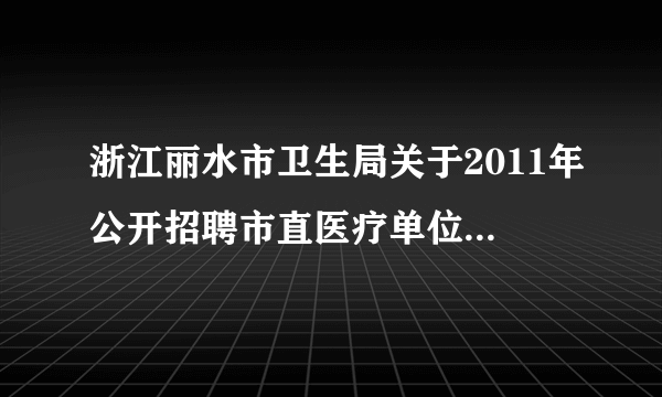 浙江丽水市卫生局关于2011年公开招聘市直医疗单位护理（助产）人员部分岗位按1：2开考公告