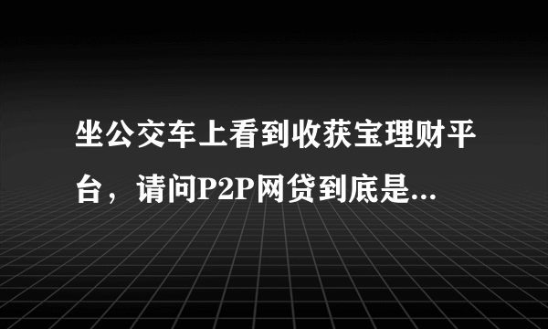 坐公交车上看到收获宝理财平台，请问P2P网贷到底是做什么的啊？