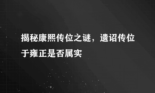 揭秘康熙传位之谜，遗诏传位于雍正是否属实