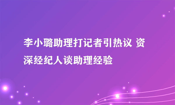 李小璐助理打记者引热议 资深经纪人谈助理经验