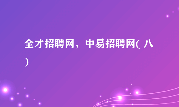 全才招聘网，中易招聘网( 八 )