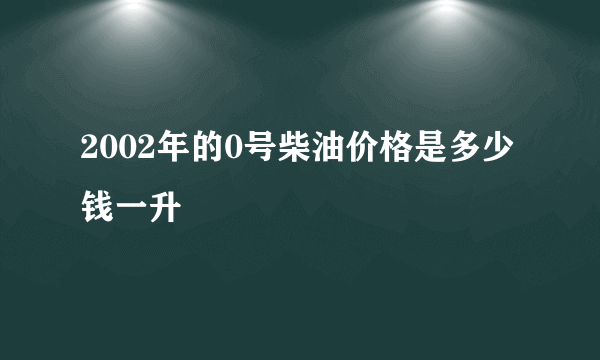 2002年的0号柴油价格是多少钱一升