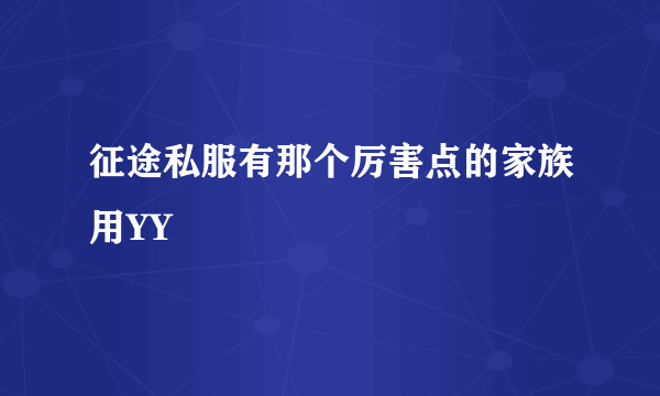 征途私服有那个厉害点的家族用YY