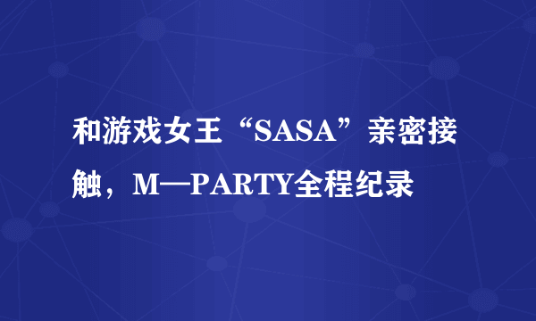 和游戏女王“SASA”亲密接触，M—PARTY全程纪录