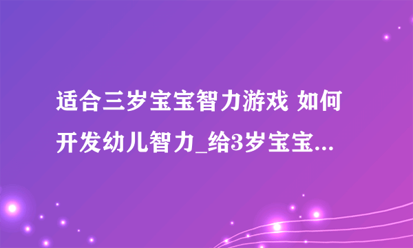 适合三岁宝宝智力游戏 如何开发幼儿智力_给3岁宝宝玩的10种智力游戏