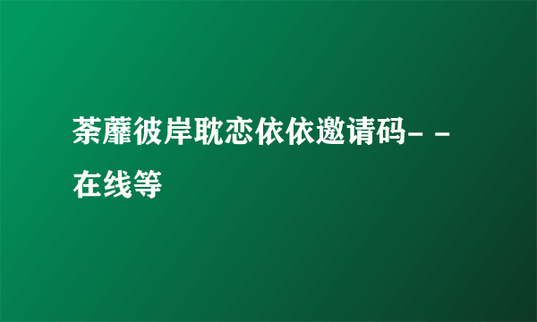 荼蘼彼岸耽恋依依邀请码- -在线等