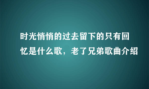 时光悄悄的过去留下的只有回忆是什么歌，老了兄弟歌曲介绍