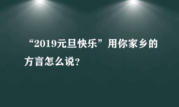 “2019元旦快乐”用你家乡的方言怎么说？