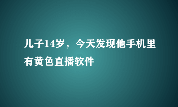 儿子14岁，今天发现他手机里有黄色直播软件