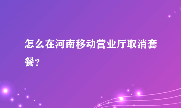 怎么在河南移动营业厅取消套餐？