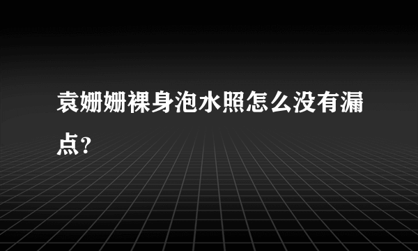 袁姗姗裸身泡水照怎么没有漏点？