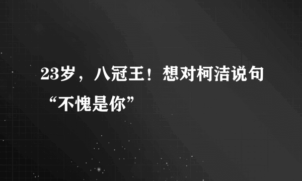 23岁，八冠王！想对柯洁说句“不愧是你”