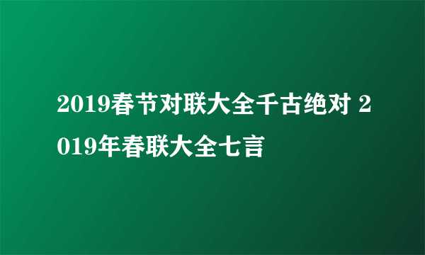 2019春节对联大全千古绝对 2019年春联大全七言