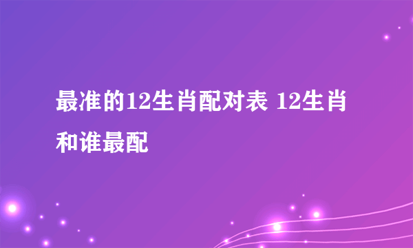 最准的12生肖配对表 12生肖和谁最配