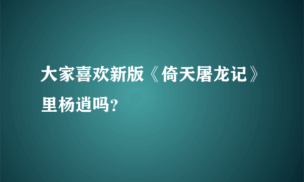 大家喜欢新版《倚天屠龙记》里杨逍吗？