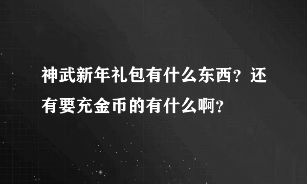 神武新年礼包有什么东西？还有要充金币的有什么啊？