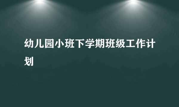 幼儿园小班下学期班级工作计划