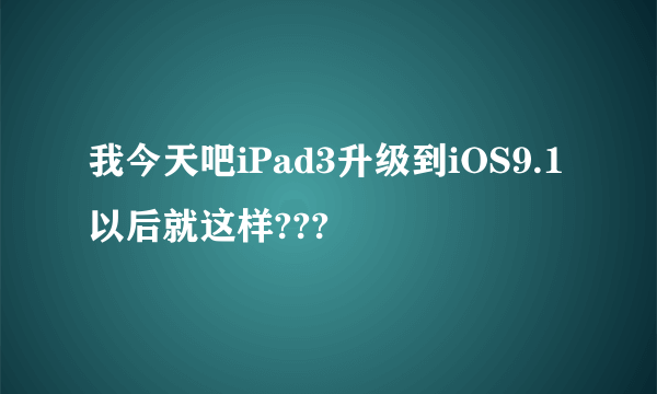 我今天吧iPad3升级到iOS9.1以后就这样???