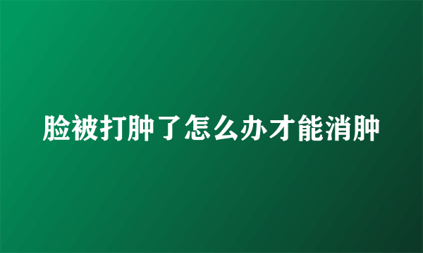 脸被打肿了怎么办才能消肿