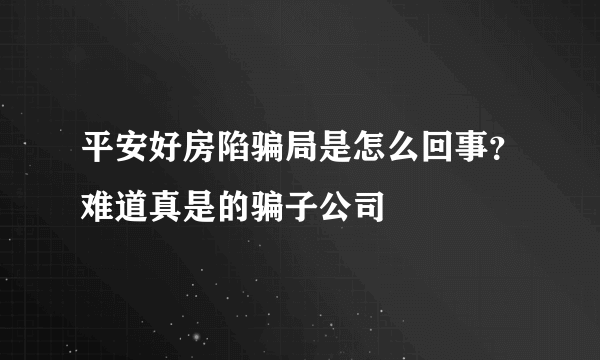 平安好房陷骗局是怎么回事？难道真是的骗子公司