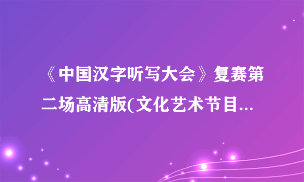 《中国汉字听写大会》复赛第二场高清版(文化艺术节目欣赏)(视频)