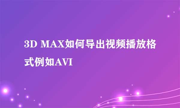 3D MAX如何导出视频播放格式例如AVI