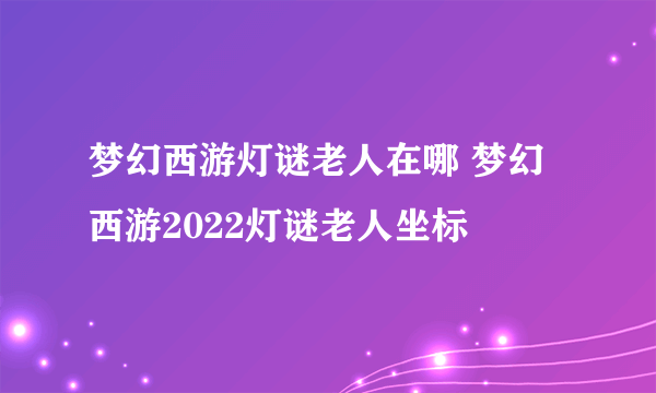 梦幻西游灯谜老人在哪 梦幻西游2022灯谜老人坐标