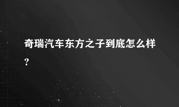 奇瑞汽车东方之子到底怎么样？