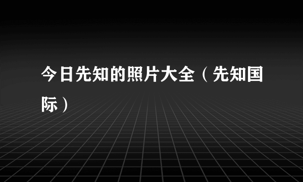 今日先知的照片大全（先知国际）