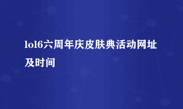 lol6六周年庆皮肤典活动网址及时间