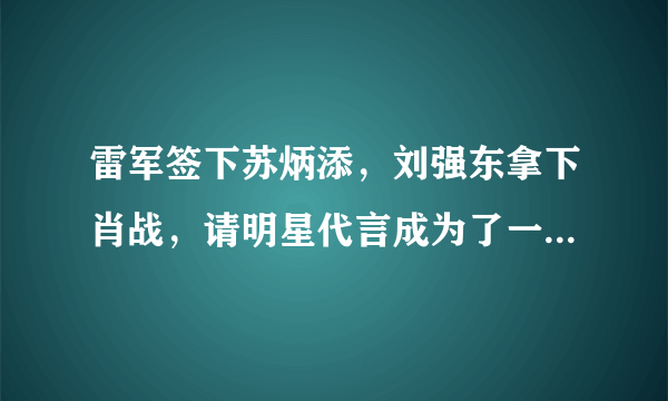 雷军签下苏炳添，刘强东拿下肖战，请明星代言成为了一门商业艺术