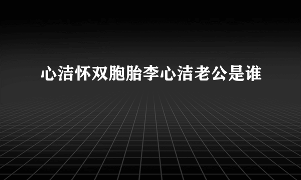 心洁怀双胞胎李心洁老公是谁