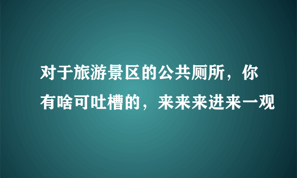 对于旅游景区的公共厕所，你有啥可吐槽的，来来来进来一观