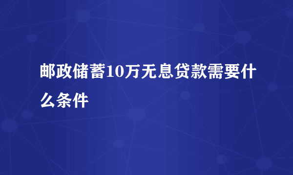 邮政储蓄10万无息贷款需要什么条件