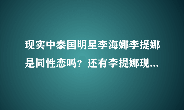 现实中泰国明星李海娜李提娜是同性恋吗？还有李提娜现实中是男是女