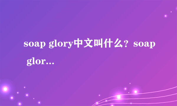 soap glory中文叫什么？soap glory是什么牌子