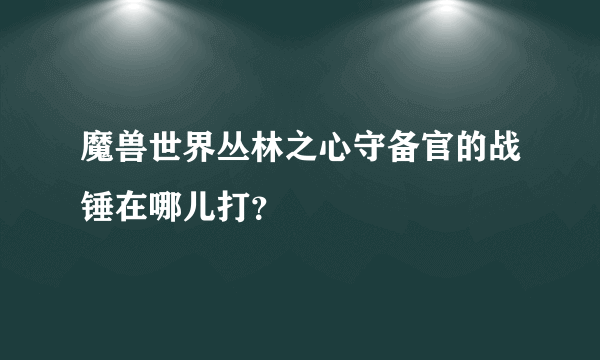 魔兽世界丛林之心守备官的战锤在哪儿打？