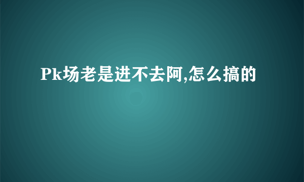 Pk场老是进不去阿,怎么搞的