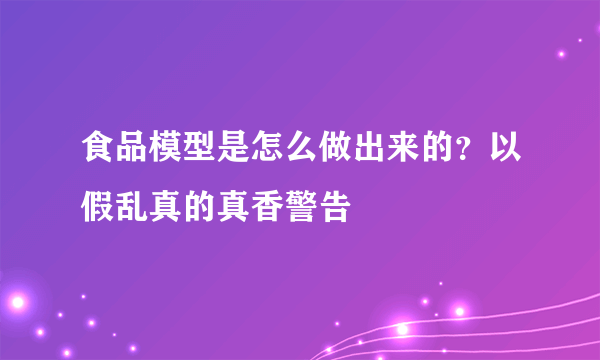 食品模型是怎么做出来的？以假乱真的真香警告